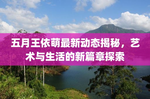 五月王依萌最新动态揭秘，艺术与生活的新篇章探索