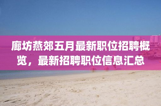 廊坊燕郊五月最新职位招聘概览，最新招聘职位信息汇总