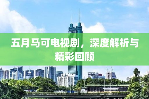 五月马可电视剧，深度解析与精彩回顾