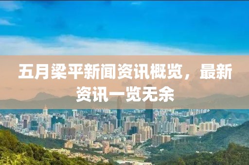 五月梁平新闻资讯概览，最新资讯一览无余