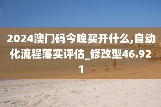 2024澳门码今晚买开什么,自动化流程落实评估_修改型46.921