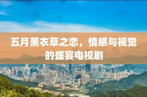 五月薰衣草之恋，情感与视觉的盛宴电视剧
