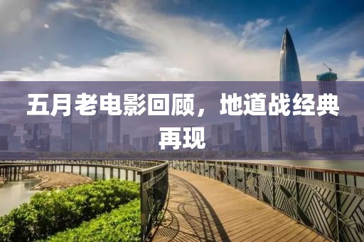 五月老电影回顾，地道战经典再现