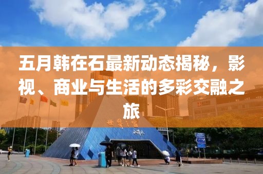 五月韩在石最新动态揭秘，影视、商业与生活的多彩交融之旅