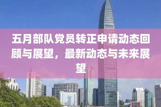 五月部队党员转正申请动态回顾与展望，最新动态与未来展望