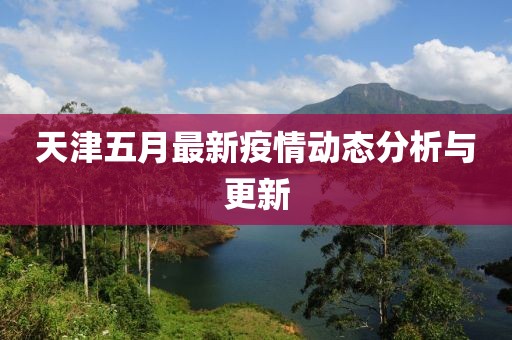 天津五月最新疫情动态分析与更新