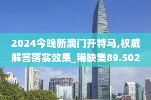 2024今晚新澳门开特马,权威解答落实效果_稀缺集89.502