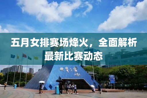 五月女排赛场烽火，全面解析最新比赛动态