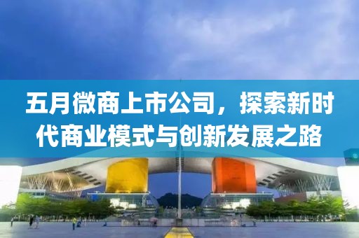五月微商上市公司，探索新时代商业模式与创新发展之路