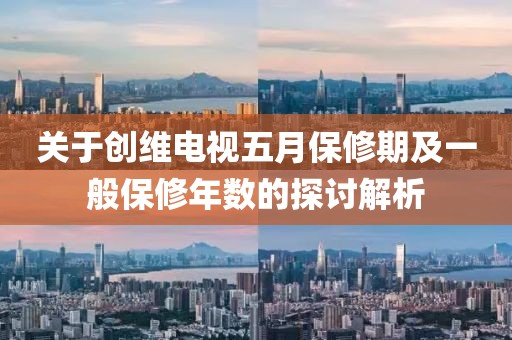 关于创维电视五月保修期及一般保修年数的探讨解析