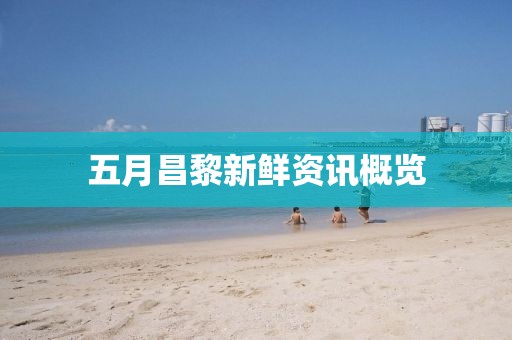 五月昌黎新鲜资讯概览