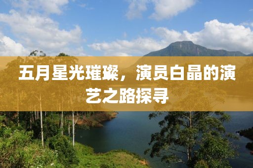 五月星光璀璨，演员白晶的演艺之路探寻