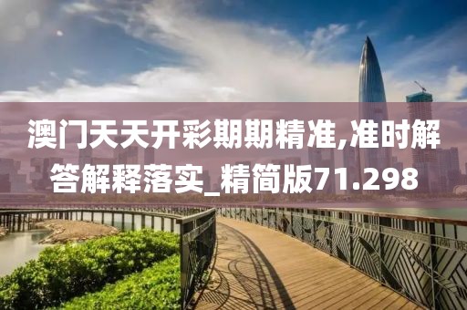 澳门天天开彩期期精准,准时解答解释落实_精简版71.298