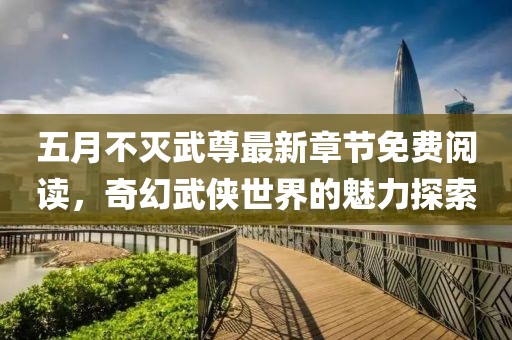 五月不灭武尊最新章节免费阅读，奇幻武侠世界的魅力探索