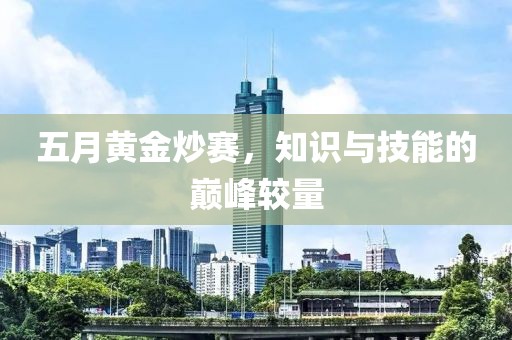 五月黄金炒赛，知识与技能的巅峰较量