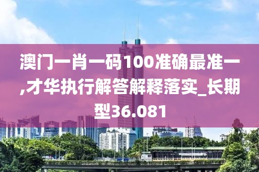 澳门一肖一码100准确最准一,才华执行解答解释落实_长期型36.081