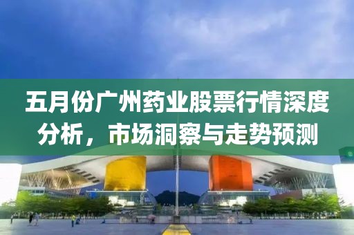 五月份广州药业股票行情深度分析，市场洞察与走势预测