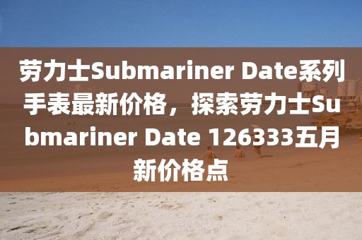 劳力士Submariner Date系列手表最新价格，探索劳力士Submariner Date 126333五月新价格点