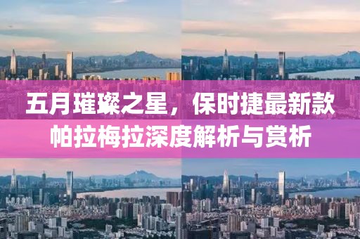五月璀璨之星，保时捷最新款帕拉梅拉深度解析与赏析