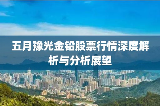 五月豫光金铅股票行情深度解析与分析展望