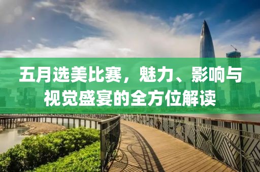 五月选美比赛，魅力、影响与视觉盛宴的全方位解读