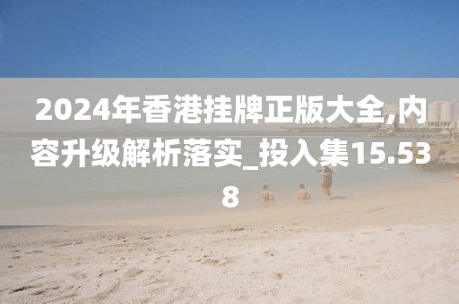 2024年香港挂牌正版大全,内容升级解析落实_投入集15.538