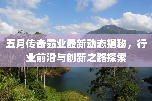 五月传奇霸业最新动态揭秘，行业前沿与创新之路探索