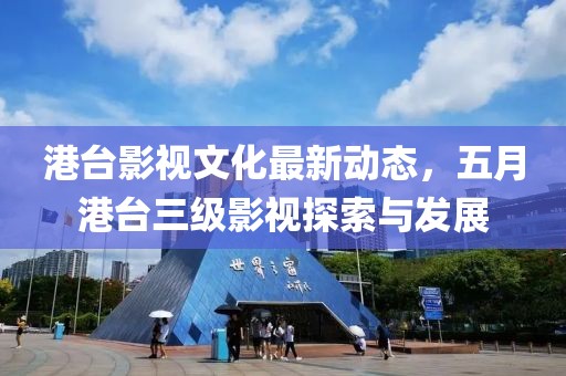 港台影视文化最新动态，五月港台三级影视探索与发展