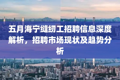 五月海宁缝纫工招聘信息深度解析，招聘市场现状及趋势分析