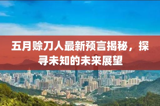 五月赊刀人最新预言揭秘，探寻未知的未来展望