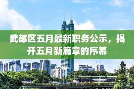 武都区五月最新职务公示，揭开五月新篇章的序幕