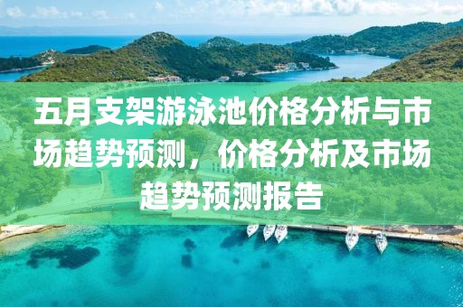 五月支架游泳池价格分析与市场趋势预测，价格分析及市场趋势预测报告