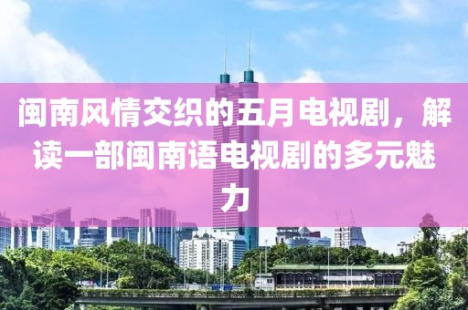 闽南风情交织的五月电视剧，解读一部闽南语电视剧的多元魅力