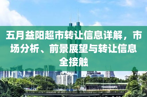 五月益阳超市转让信息详解，市场分析、前景展望与转让信息全接触