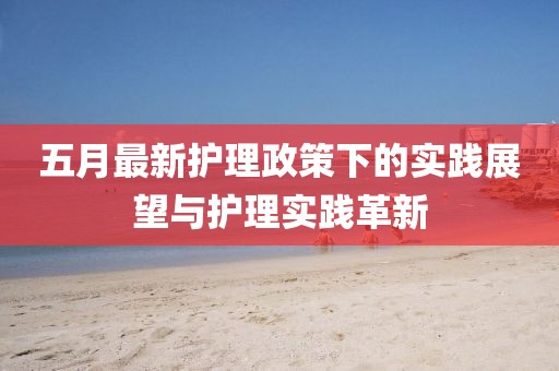 五月最新护理政策下的实践展望与护理实践革新