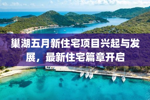 巢湖五月新住宅项目兴起与发展，最新住宅篇章开启