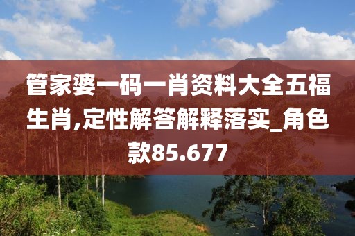 管家婆一码一肖资料大全五福生肖,定性解答解释落实_角色款85.677