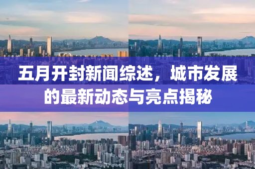 五月开封新闻综述，城市发展的最新动态与亮点揭秘