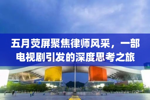 五月荧屏聚焦律师风采，一部电视剧引发的深度思考之旅