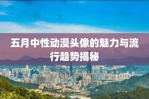 五月中性动漫头像的魅力与流行趋势揭秘