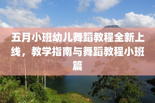 五月小班幼儿舞蹈教程全新上线，教学指南与舞蹈教程小班篇