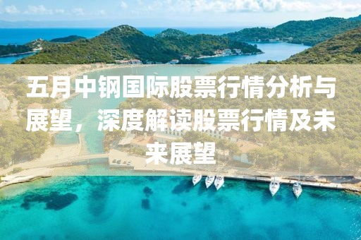 五月中钢国际股票行情分析与展望，深度解读股票行情及未来展望