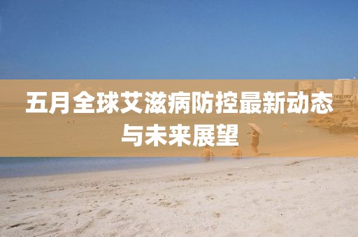 五月全球艾滋病防控最新动态与未来展望