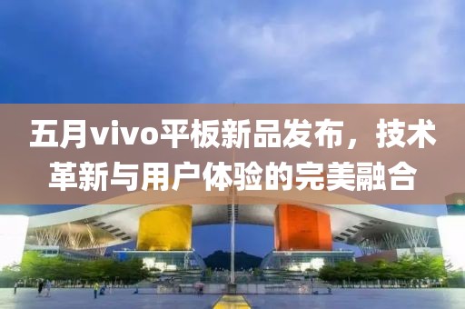 五月vivo平板新品发布，技术革新与用户体验的完美融合