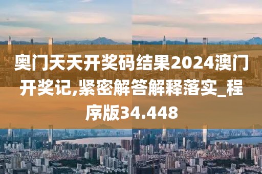 奥门天天开奖码结果2024澳门开奖记,紧密解答解释落实_程序版34.448