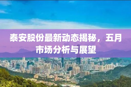 泰安股份最新动态揭秘，五月市场分析与展望