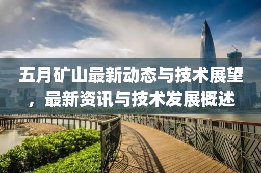 五月矿山最新动态与技术展望，最新资讯与技术发展概述
