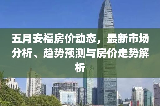 五月安福房价动态，最新市场分析、趋势预测与房价走势解析