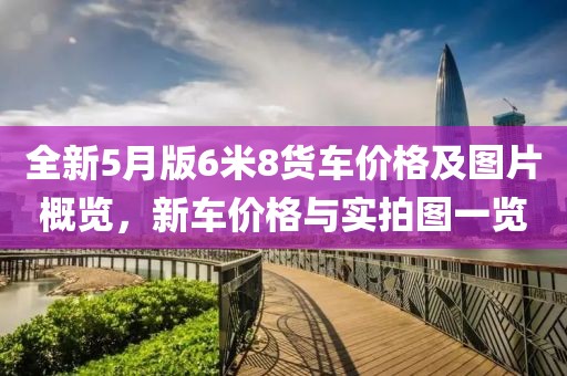全新5月版6米8货车价格及图片概览，新车价格与实拍图一览