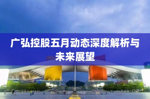 广弘控股五月动态深度解析与未来展望
